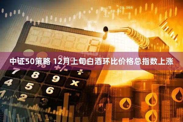 中证50策略 12月上旬白酒环比价格总指数上涨
