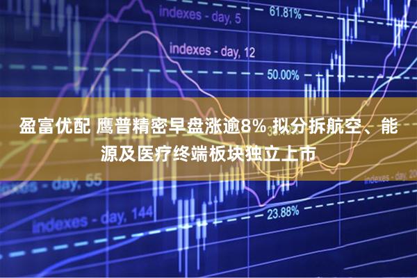 盈富优配 鹰普精密早盘涨逾8% 拟分拆航空、能源及医疗终端板块独立上市