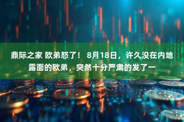 鼎际之家 欧弟怒了！ 8月18日，许久没在内地露面的欧弟，突然十分严肃的发了一