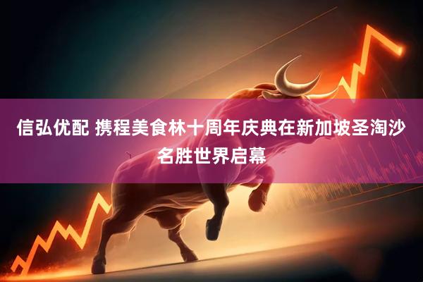 信弘优配 携程美食林十周年庆典在新加坡圣淘沙名胜世界启幕
