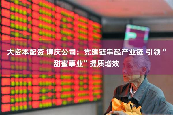 大资本配资 博庆公司：党建链串起产业链 引领“甜蜜事业”提质增效