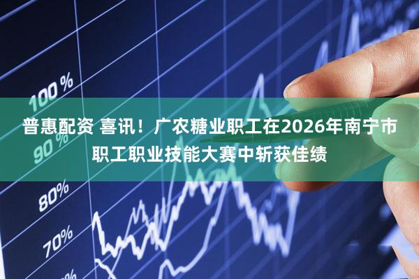 普惠配资 喜讯！广农糖业职工在2026年南宁市职工职业技能大赛中斩获佳绩